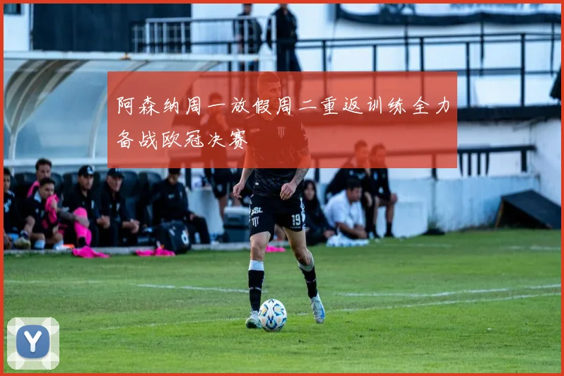 阿森纳周一放假周二重返训练全力备战欧冠决赛