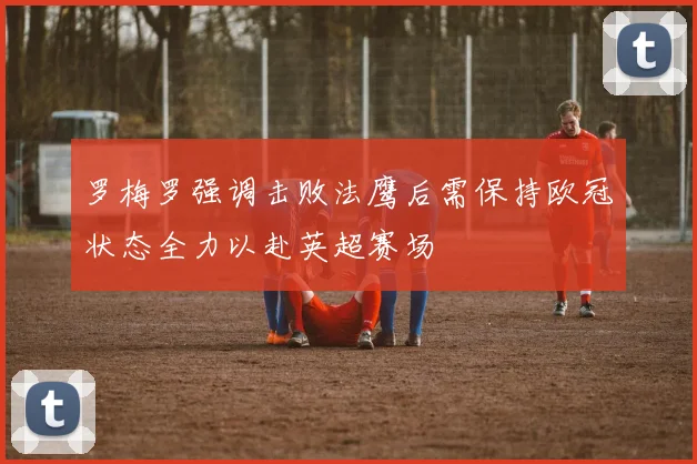 罗梅罗强调击败法鹰后需保持欧冠状态全力以赴英超赛场