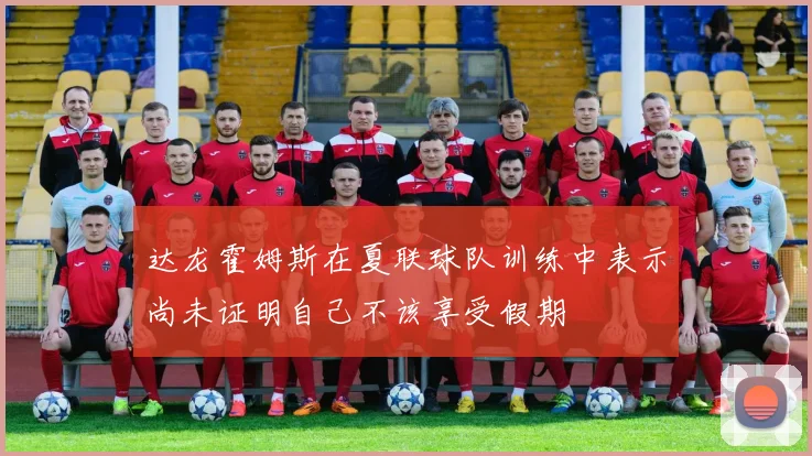 达龙霍姆斯在夏联球队训练中表示尚未证明自己不该享受假期