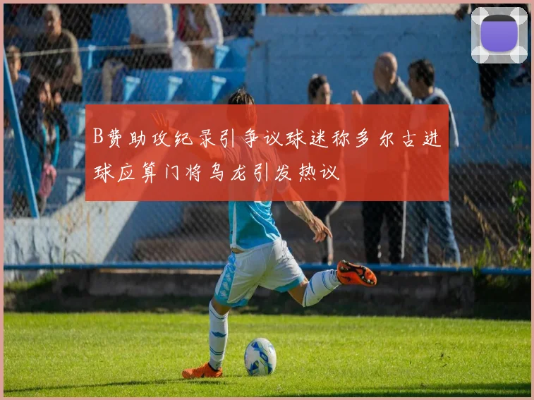 B费助攻纪录引争议球迷称多尔古进球应算门将乌龙引发热议