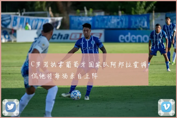 C罗若执掌葡萄牙国家队阿邦拉霍调侃他将每场亲自上阵
