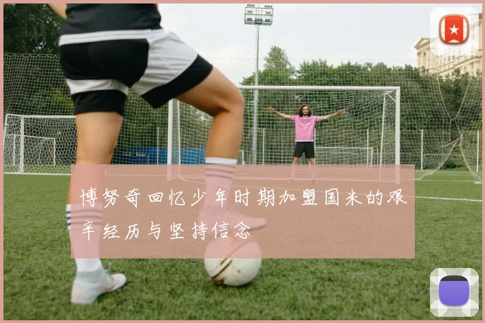 博努奇回忆少年时期加盟国米的艰辛经历与坚持信念