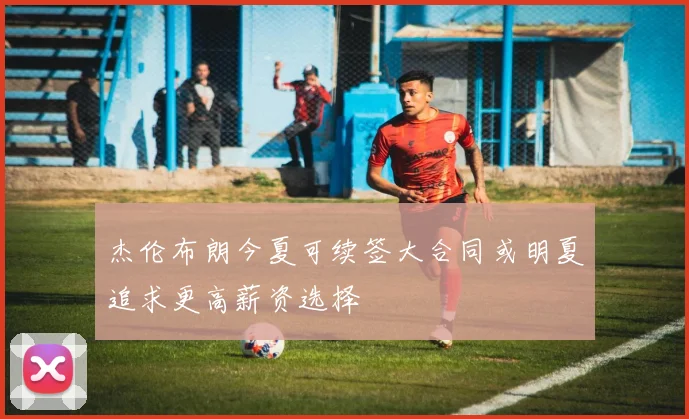 杰伦布朗今夏可续签大合同或明夏追求更高薪资选择