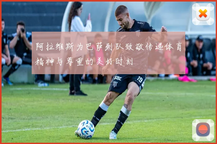 阿拉维斯为巴萨列队致敬传递体育精神与尊重的美好时刻
