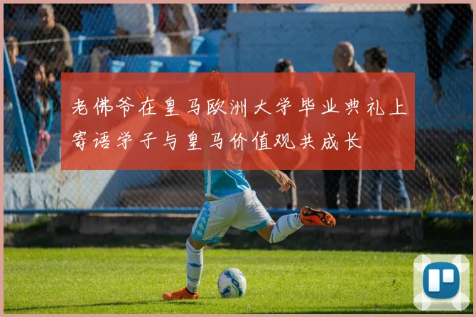 老佛爷在皇马欧洲大学毕业典礼上寄语学子与皇马价值观共成长