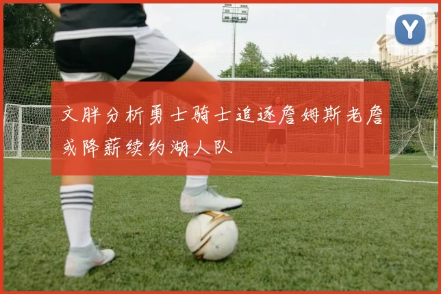 文胖分析勇士骑士追逐詹姆斯老詹或降薪续约湖人队