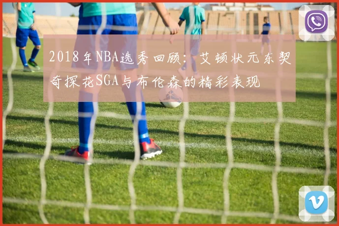 2018年NBA选秀回顾：艾顿状元东契奇探花SGA与布伦森的精彩表现