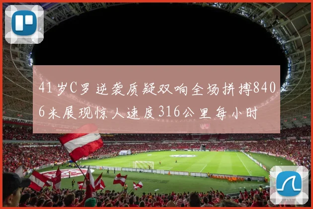 41岁C罗逆袭质疑双响全场拼搏8406米展现惊人速度316公里每小时