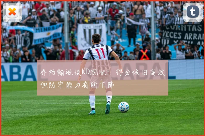 乔约翰逊谈KD现状：得分依旧高效但防守能力有所下降