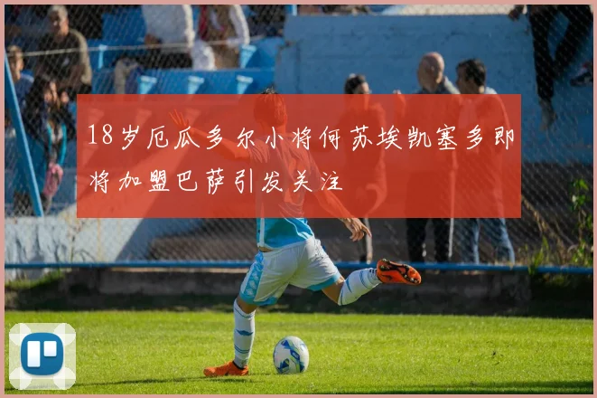 18岁厄瓜多尔小将何苏埃凯塞多即将加盟巴萨引发关注