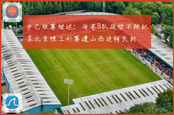 中乙联赛综述：海港B队延续不败纪录北京理工补赛遭山西逆转失利