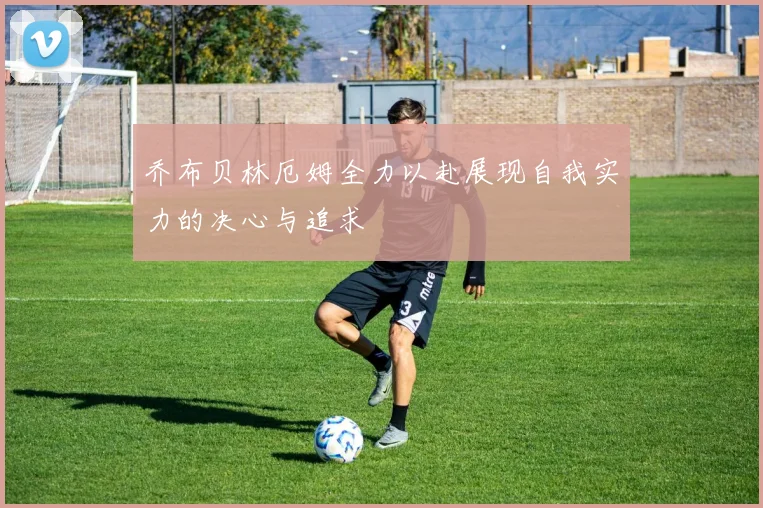 乔布贝林厄姆全力以赴展现自我实力的决心与追求