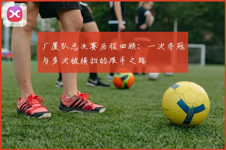 广厦队总决赛历程回顾：一次夺冠与多次被横扫的艰辛之路