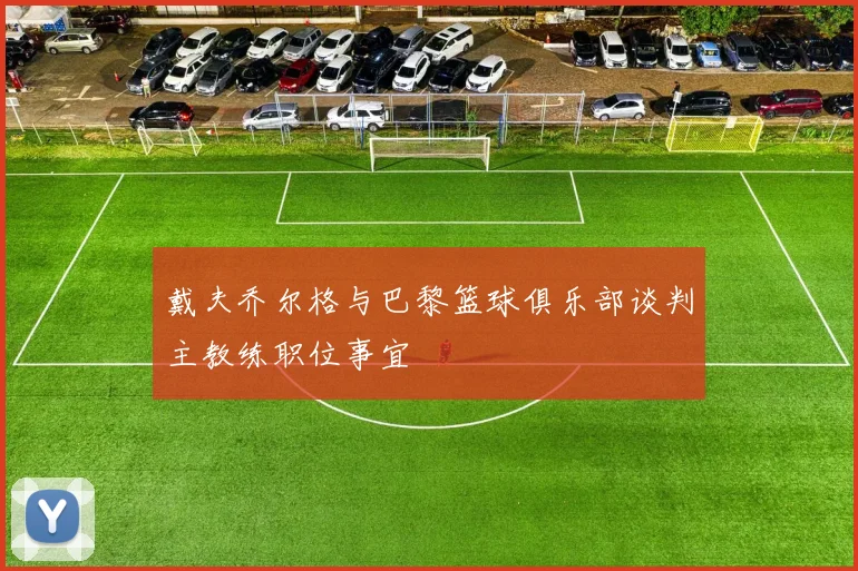 戴夫乔尔格与巴黎篮球俱乐部谈判主教练职位事宜