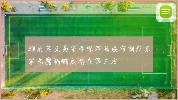 雄鹿若交易字母绿军或成布朗新东家老鹰鹈鹕成潜在第三方
