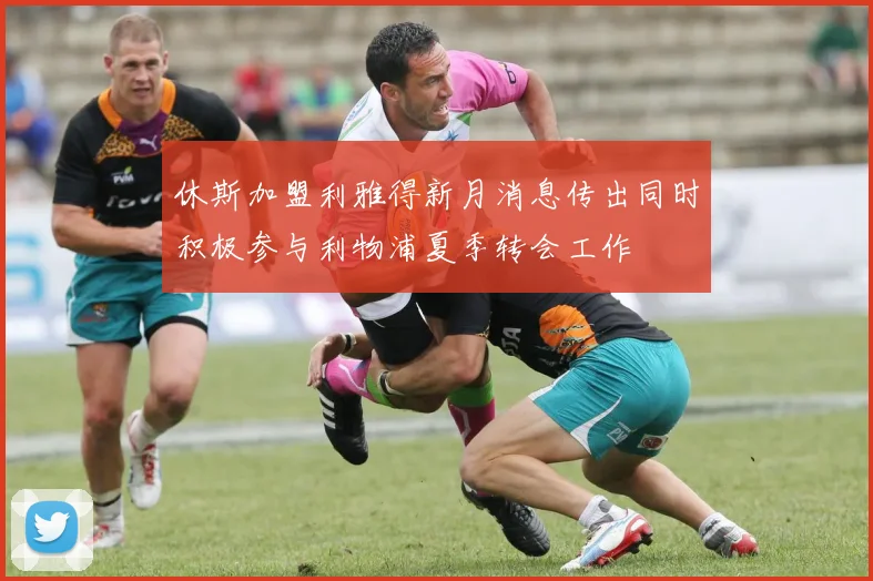 休斯加盟利雅得新月消息传出同时积极参与利物浦夏季转会工作