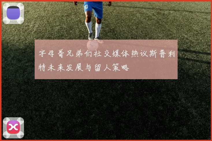 字母哥兄弟们社交媒体热议斯普利特未来发展与留人策略