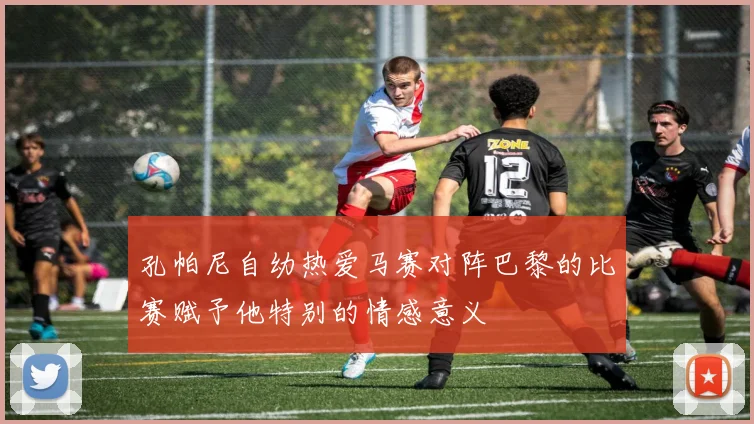 孔帕尼自幼热爱马赛对阵巴黎的比赛赋予他特别的情感意义