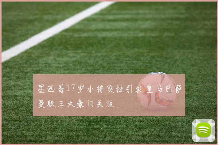 墨西哥17岁小将莫拉引发皇马巴萨曼联三大豪门关注