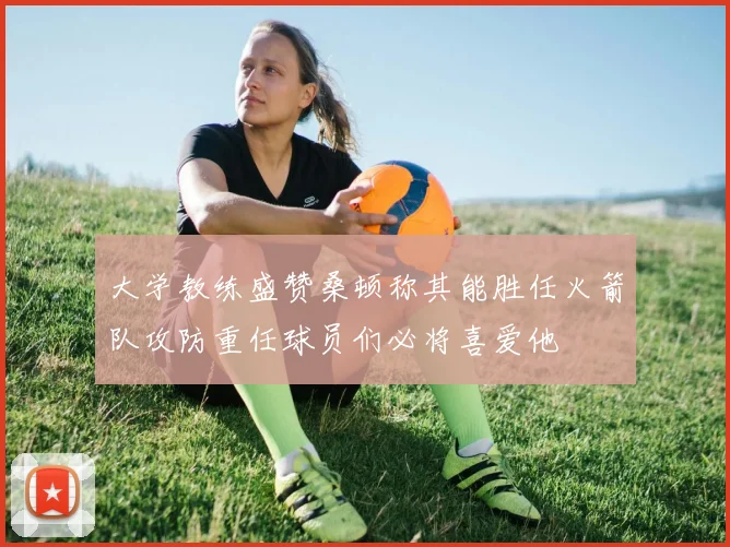 大学教练盛赞桑顿称其能胜任火箭队攻防重任球员们必将喜爱他