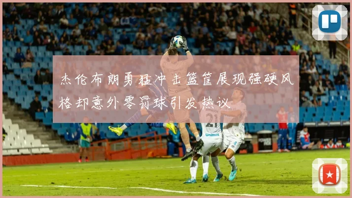 杰伦布朗勇猛冲击篮筐展现强硬风格却意外零罚球引发热议