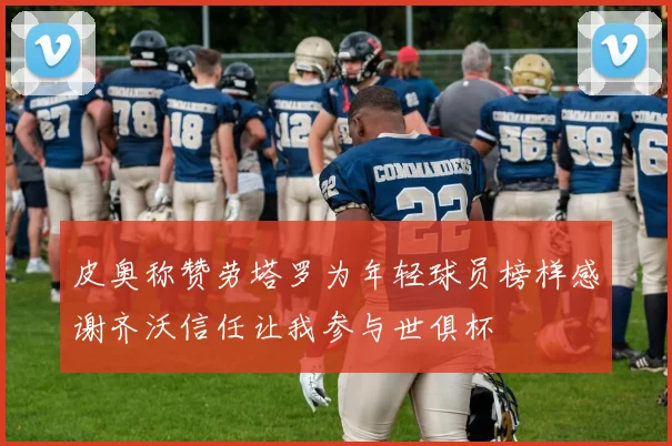 皮奥称赞劳塔罗为年轻球员榜样感谢齐沃信任让我参与世俱杯